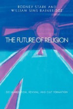 The Future of Religion: Secularization, Revival and Cult Formation - Rodney Stark, William Sims Bainbridge