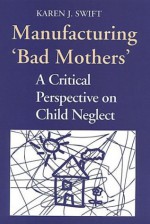 Manufacturing 'Bad Mothers': A Critical Perspective on Child Neglect - Karen Swift