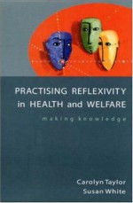 Practising Reflexivity In Health And Welfare: Making Knowledge - Carolyn Taylor