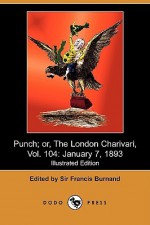 Punch; Or, The London Charivari, Vol. 104: January 7, 1893 (Illustrated Edition) (Dodo Press) - Francis Cowley Burnand