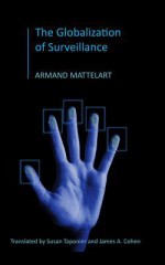 The Globalization of Surveillance: The Origin of the Securitarian Order - Armand Mattelart