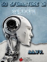 50 sfumature di Sci-Fi - Alexia Bianchini, Daniele Picciuti, Viola Lodato, Andrea Santucci, Emanuele Delmiglio, Dario Tonani, Anna Grieco, Stefano Pastor, Giovanni Stoto, Lorenzo Crescentini, Livin Derevel, Alain Voudì, Marta Leandra Mandelli, Francesco Troccoli, Claudio Cordella, Simone Messer