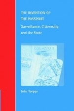 The Invention of the Passport: Surveillance, Citizenship and the State - John Torpey