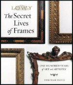 The Secret Lives of Frames: One Hundred Years of Art and Artistry - Deborah Davis, Gerardo Somoza