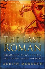 The Last Roman: Romulus Augustulus And The Decline Of The West - Adrian Murdoch