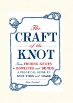 The Craft of the Knot: From Fishing Knots to Bowlines and Bends, a Practical Guide to Knot Tying and Usage - Peter Randall