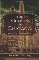 The Ghosts of Chicago: The Windy City's Most Famous Haunts - Adam Selzer