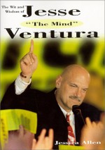 The Wit and Wisdom of Jesse 'the Body...the Mind' Ventura - Jesse Ventura, Jessica Allen