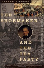 The Shoemaker and the Tea Party: Memory and the American Revolution - Alfred F. Young