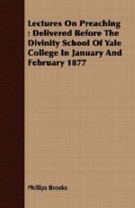 Lectures on Preaching: Delivered Before the Divinity School of Yale College in January and February 1877 - Phillips Brooks