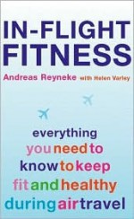 In-Flight Fitness: Everything You Need to Know to Keep Fit and Healthy During Air Travel - Dreas Reyneke, Helen Varley