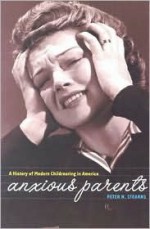 Anxious Parents: A History of Modern Child-Rearing in America - Peter N. Stearns