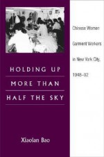 Holding Up More Than Half the Sky: Chinese Women Garment Workers in New York City, 1948-92 - Xiaolan Bao, Roger Daniels