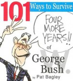 101 Ways to Survive Four More Years of George W. Bush - Pat Bagley