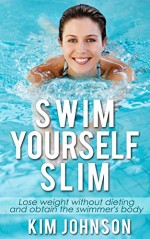 Swim Yourself Slim: Lose Weight Without Dieting and Obtain the Swimmer's Body (Swim, Swimming, Learning to Swim, Swimming lesson, Slim, Skinny, Slim fast, Diet) - Kim Johnson