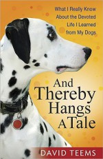 And Thereby Hangs a Tale: What I Really Know about the Devoted Life I Learned from My Dogs - David Teems