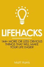 Lifehacks: 144 More or Less Obvious Things That Will Make Your Life Easier (Improve Your Productivity Personal Life, Health, Fitness and Bank Account) - Matt Harris