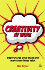 Creativity at Work: Supercharge Your Brain and Make Your Ideas Stick - Ros Taylor