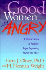 Good Women Get Angry: A Woman's Guide to Handling Her Anger, Depression, Anxiety, and Stress - Gary J. Oliver, H. Norman Wright