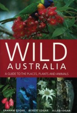 Wild Australia: A Guide to the Places, Plants and Animals - Graham Edgar, Robert Edgar, Allan Edgar