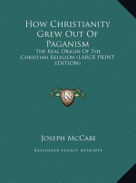 How Christianity Grew Out of Paganism: The Real Origin of the Christian Religion (Large Print Edition) - Joseph McCabe