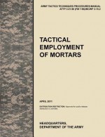 Tactical Employment of Mortars: The Official U.S. Army Tactics, Techniques, and Procedures Manual Attp 3-21.90 (FM 7-90)/McWp 3-15.2 (April 2011) - United States Army Training and Doctrine Command, United States Army Maneuver Center of Excellence, U. S. Department of the a.