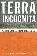 Terra Incognita: Vacant Land and Urban Strategies - Ann O'M. Bowman