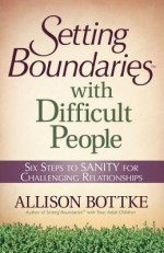 Setting Boundaries(r) with Difficult People: Six Steps to Sanity for Challenging Relationships - Allison Bottke