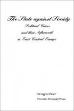 The State Against Society: Political Crises & Their Aftermath in East Central Europe - Grzegorz Ekiert