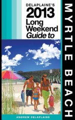 Delaplaine's 2013 Long Weekend Guide to Myrtle Beach - Andrew Delaplaine