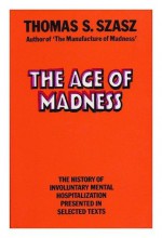 The Age of Madness: The History of Involuntary Mental Hospitalization Presented in Selected Texts - Thomas Stephen Szasz