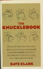 The Knucklebook: Everything You Need to Know About Baseball's Strangest Pitch - the Knuckleball - Dave Clark