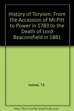 A History Of Toryism: From the Accession of Mr. Pitt to Power in 1783 to the Death of Lord Beaconsfield in 1881 - T.E. Kebbel, Edgar Feuchtwanger