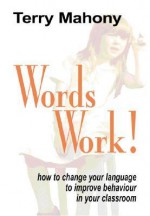 Words Work!: How to Change Your Language to Improve Behaviour in Your Classroom - Terry Mahony