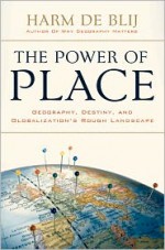 The Power of Place: Geography, Destiny, and Globalization's Rough Landscape - H.J. de Blij