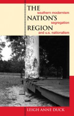 The Nation's Region: Southern Modernism, Segregation, and U.S. Nationalism - Leigh Anne Duck