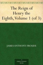 The Reign of Henry the Eighth, Volume 1 (of 3) - James Anthony Froude, W. Llewelyn (William Llewelyn) Williams