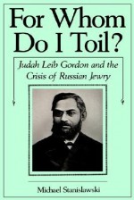 For Whom Do I Toil?: Judah Leib Gordon and the Crisis of Russian Jewry - Michael Stanislawski