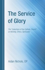 The Service of Glory: The "Catechism of the Catholic Church" on Worship, Ethics, Spirituality - Aidan Nichols