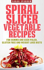 Spiral Slicer Vegetable Recipes:For Yummy and Easy Paleo, Gluten Free and Weight Loss Diets - Sarah Sparrow