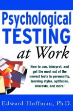 Psychological Testing at Work: How to Use, Interpret, and Get the Most Out of the Newest Tests in Personality, Learning Style, Aptitudes, Interests, and More! - Edward Hoffman