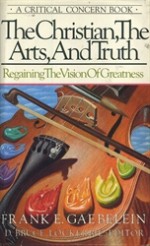 The Christian, the Arts, and Truth: Regaining the Vision of Greatness - Frank E. Gaebelein