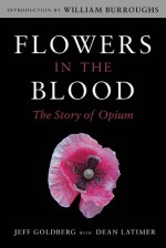 Flowers in the Blood: The Story of Opium - Jeff Goldberg, Dean Latimer, William Burroughs