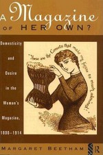 A Magazine of Her Own?: Domesticity and Desire in the Woman's Magazine, 1800 - 1914 - Margaret Beetham