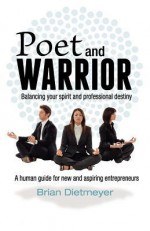 Poet and Warrior - Balancing Your Spirit and Professional Destiny: A Human Guide for New and Aspiring Entrepreneurs - Brian Dietmeyer