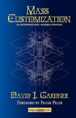 Mass Customization: How Build to Order, Assemble to Order, Configure to Order, Make to Order, and Engineer to Order Manufacturers Increase Profits and Better Satisfy Customers - David J. Gardner, Frank Piller