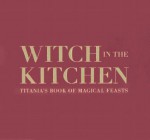 Witch in the Kitchen: Titania's Book of Magical Feasts - Cedco Publishing, Sara Morris