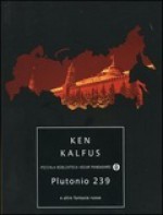 Plutonio 239 e altre fantasie russe - Ken Kalfus, P. Frezza Pavese