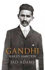 Gandhi: Naked Ambition - Jad Adams