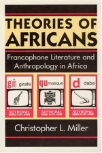 Theories of Africans: Francophone Literature and Anthropology in Africa - Christopher L. Miller